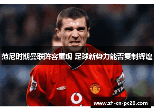 范尼时期曼联阵容重现 足球新势力能否复制辉煌 范尼时期曼联阵容重现 足球新势力能否复制辉煌