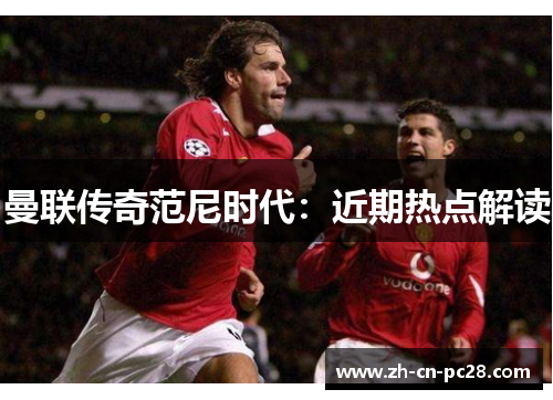 曼联传奇范尼时代:近期热点解读 曼联传奇范尼时代:近期热点解读
