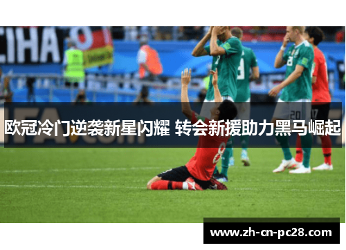 欧冠冷门逆袭新星闪耀 转会新援助力黑马崛起 欧冠冷门逆袭新星闪耀 转会新援助力黑马崛起