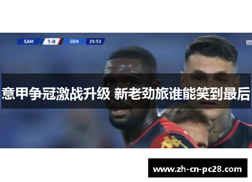 意甲争冠激战升级 新老劲旅谁能笑到最后 意甲争冠激战升级 新老劲旅谁能笑到最后