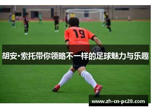 胡安·索托带你领略不一样的足球魅力与乐趣 胡安·索托带你领略不一样的足球魅力与乐趣