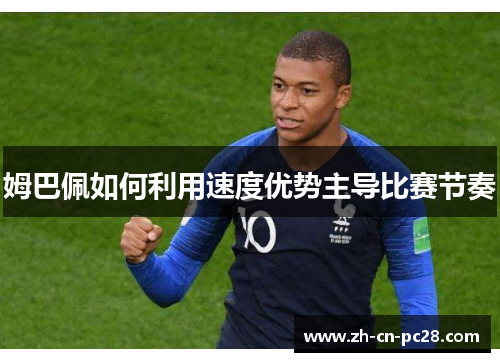 姆巴佩如何利用速度优势主导比赛节奏 姆巴佩如何利用速度优势主导比赛节奏