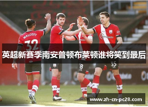 英超新赛季南安普顿布莱顿谁将笑到最后