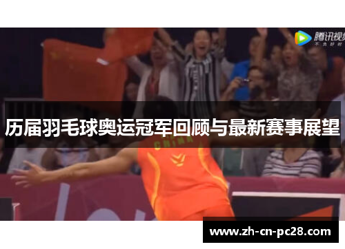 历届羽毛球奥运冠军回顾与最新赛事展望 历届羽毛球奥运冠军回顾与最新赛事展望