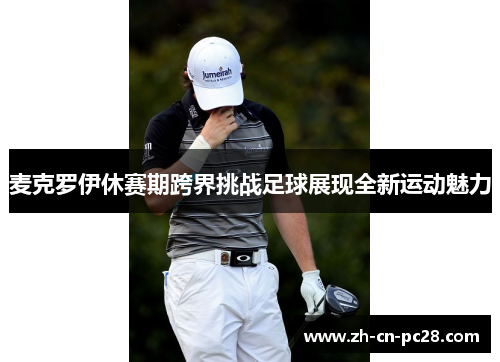 麦克罗伊休赛期跨界挑战足球展现全新运动魅力
